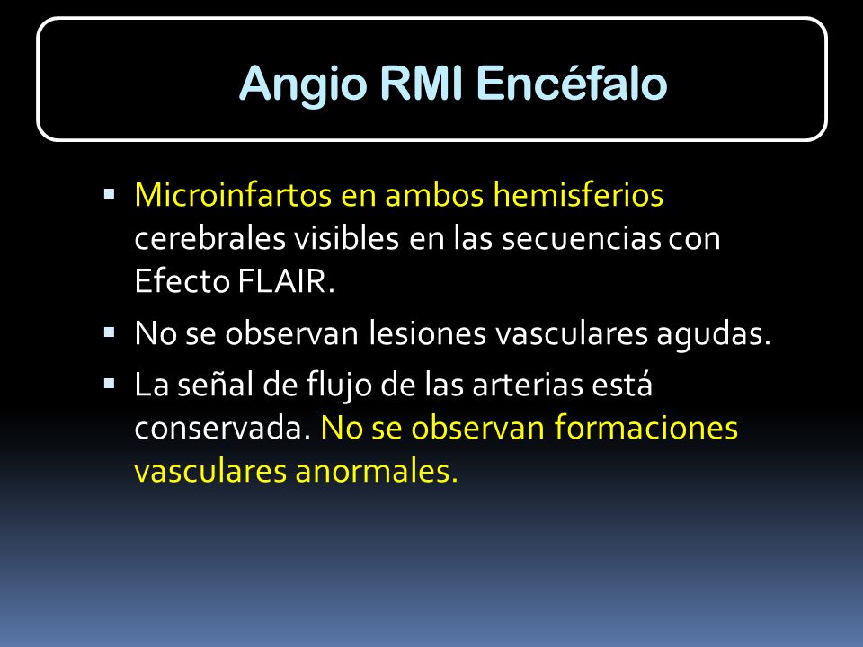 Angio RMI Encéfalo Microinfartos en ambos hemisferios cerebrales visibles en las secuencias con Efecto FLAIR.