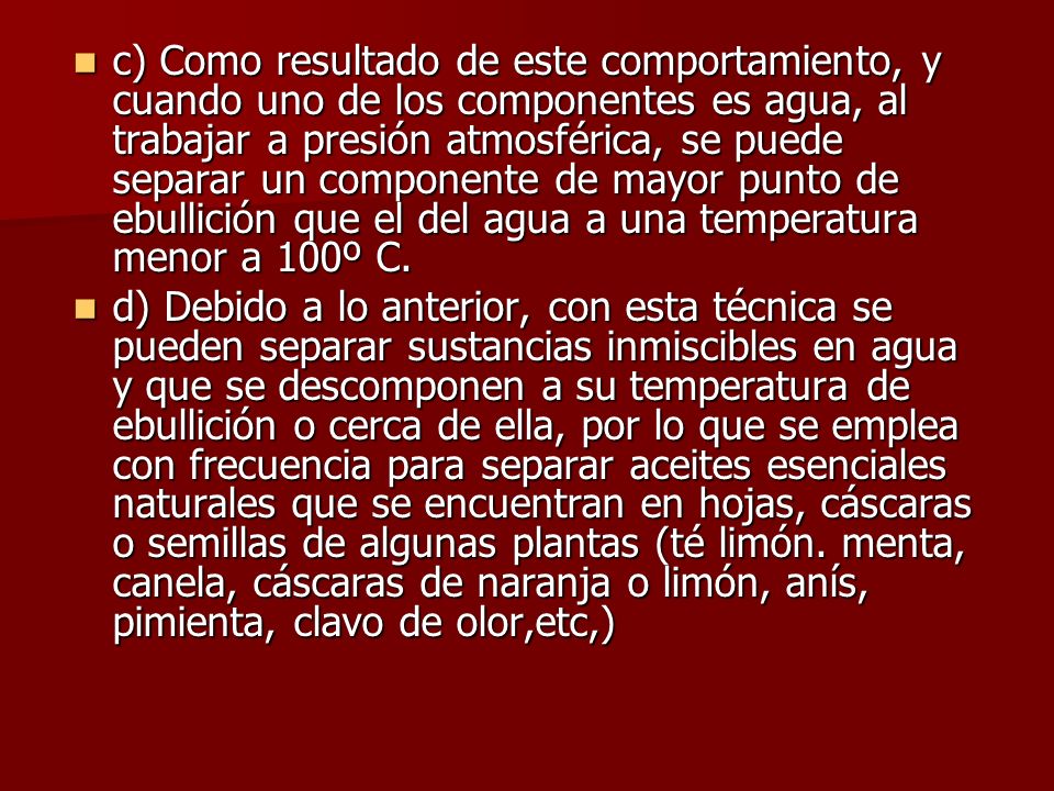 c) Como resultado de este comportamiento, y cuando uno de los componentes es agua, al trabajar a presión atmosférica, se puede separar un componente de mayor punto de ebullición que el del agua a una temperatura menor a 100º C.