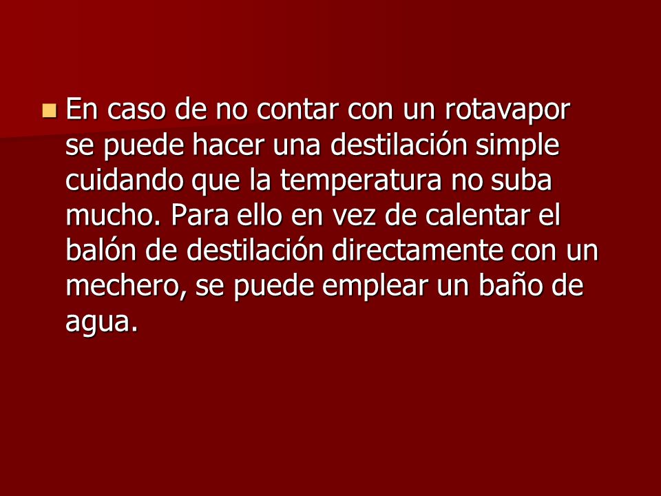 En caso de no contar con un rotavapor se puede hacer una destilación simple cuidando que la temperatura no suba mucho.