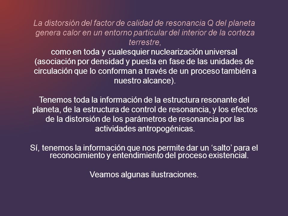 La distorsión del factor de calidad de resonancia Q del planeta genera calor en un entorno particular del interior de la corteza terrestre, como en toda y cualesquier nuclearización universal (asociación por densidad y puesta en fase de las unidades de circulación que lo conforman a través de un proceso también a nuestro alcance).