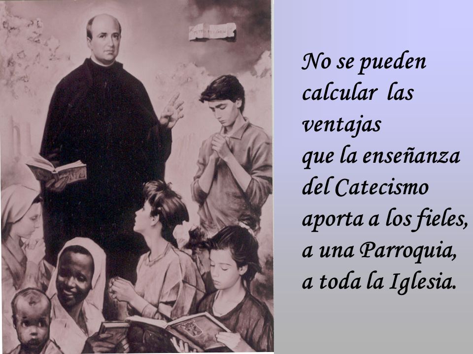 No se pueden calcular las ventajas que la enseñanza del Catecismo aporta a los fieles, a una Parroquia, a toda la Iglesia.