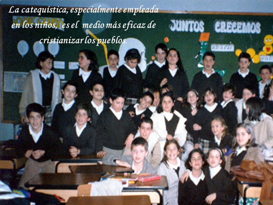 La catequística, especialmente empleada en los niños, es el medio más eficaz de cristianizar los pueblos.