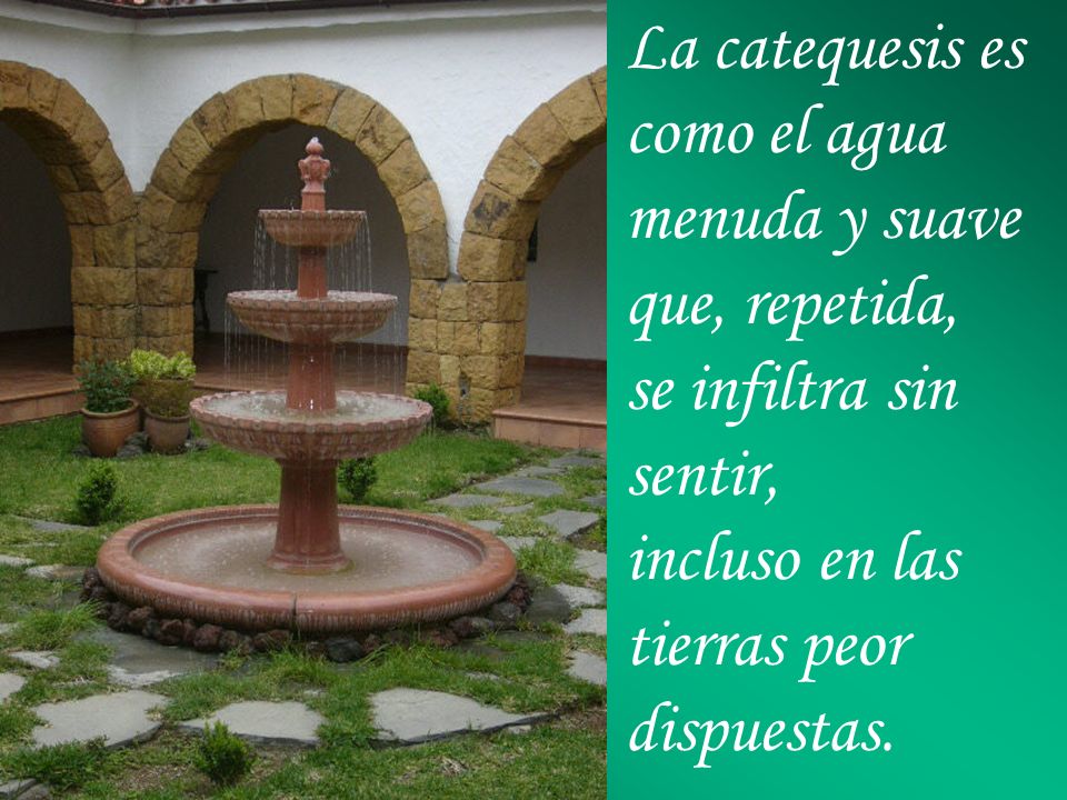La catequesis es como el agua menuda y suave que, repetida, se infiltra sin sentir, incluso en las tierras peor dispuestas.