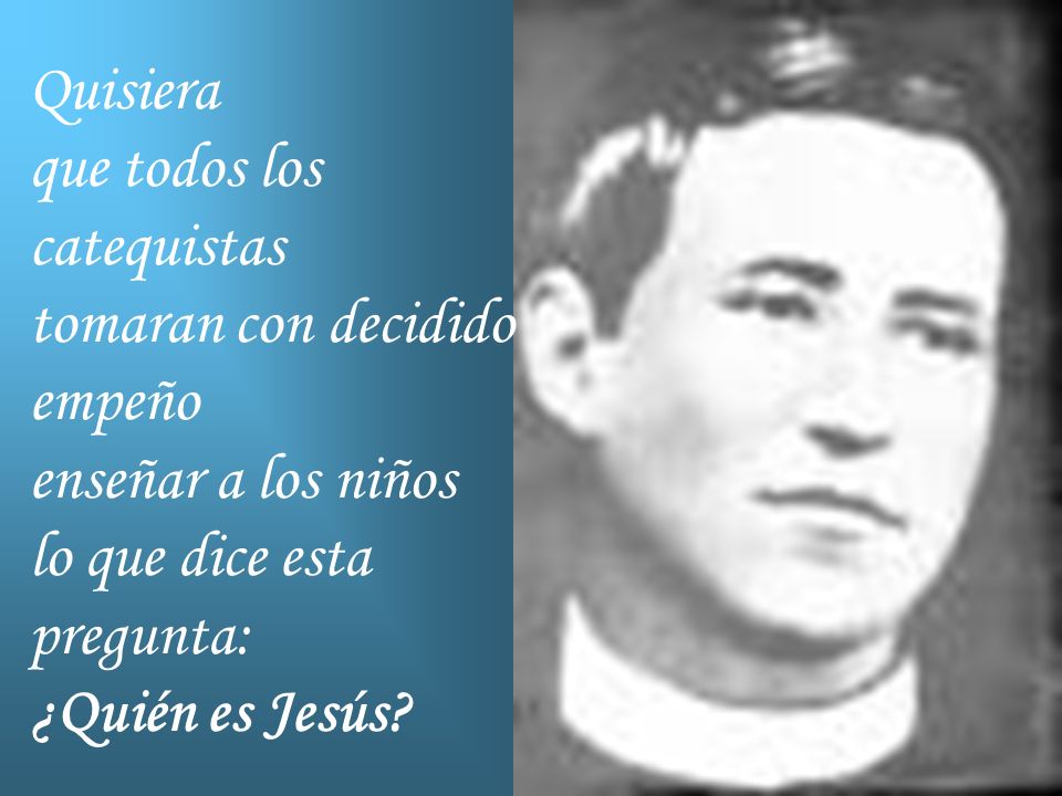 Quisiera que todos los catequistas tomaran con decidido empeño enseñar a los niños lo que dice esta pregunta: ¿Quién es Jesús