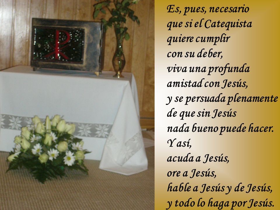 Es, pues, necesario que si el Catequista quiere cumplir con su deber, viva una profunda amistad con Jesús, y se persuada plenamente de que sin Jesús nada bueno puede hacer.