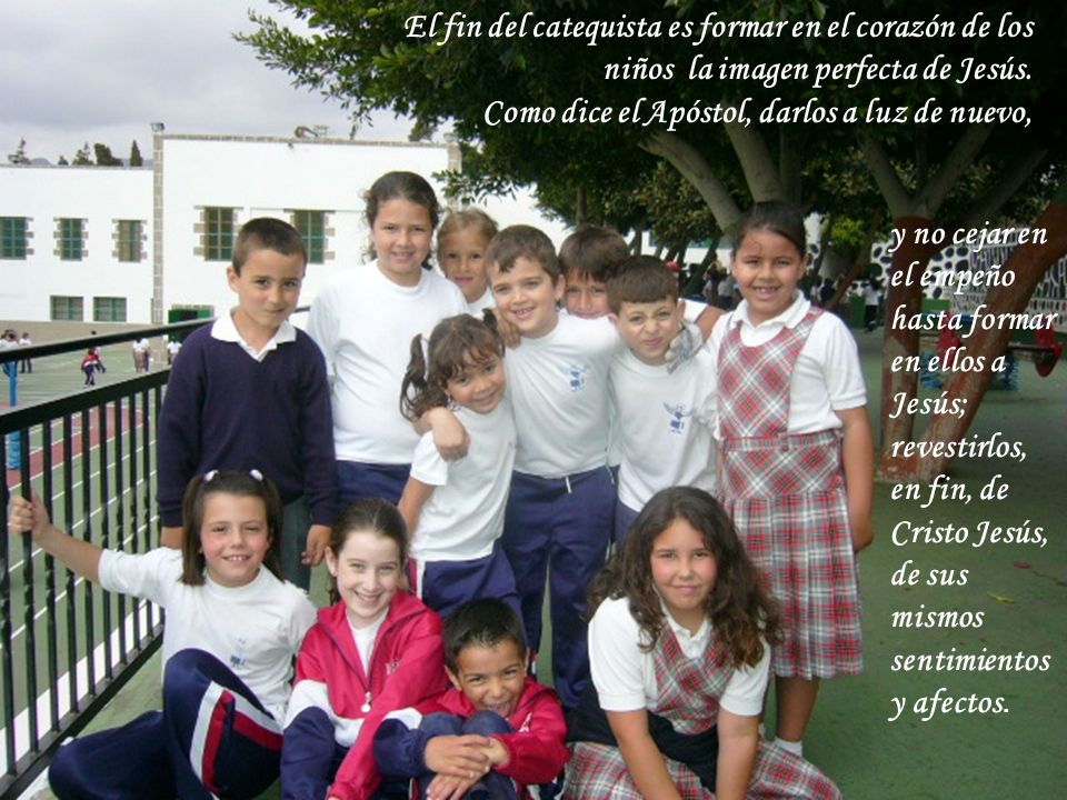 El fin del catequista es formar en el corazón de los niños la imagen perfecta de Jesús. Como dice el Apóstol, darlos a luz de nuevo,