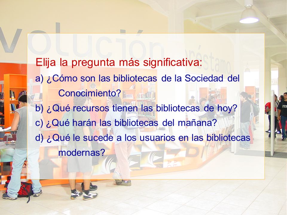 Elija la pregunta más significativa: a) ¿Cómo son las bibliotecas de la Sociedad del Conocimiento.