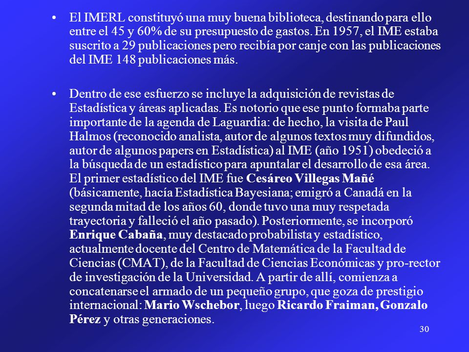 El IMERL constituyó una muy buena biblioteca, destinando para ello entre el 45 y 60% de su presupuesto de gastos. En 1957, el IME estaba suscrito a 29 publicaciones pero recibía por canje con las publicaciones del IME 148 publicaciones más.