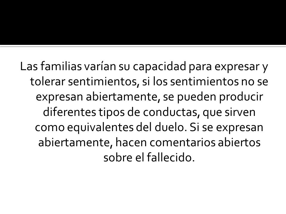 Las familias varían su capacidad para expresar y tolerar sentimientos, si los sentimientos no se expresan abiertamente, se pueden producir diferentes tipos de conductas, que sirven como equivalentes del duelo.