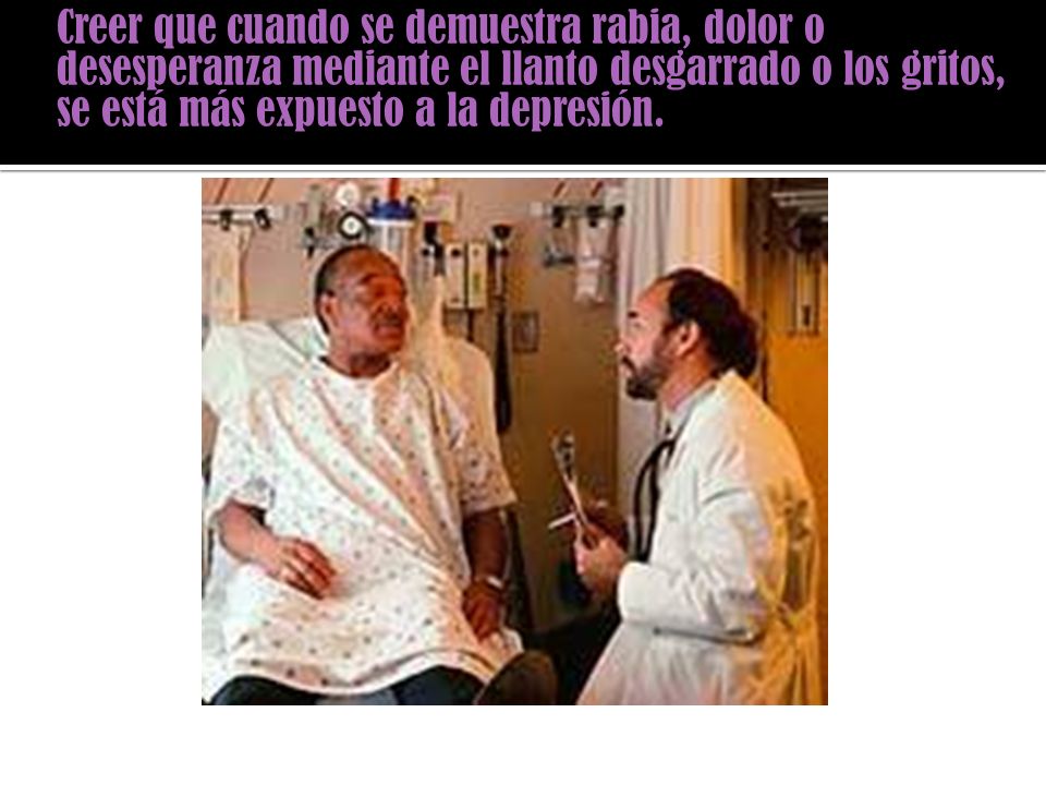 Creer que cuando se demuestra rabia, dolor o desesperanza mediante el llanto desgarrado o los gritos, se está más expuesto a la depresión.