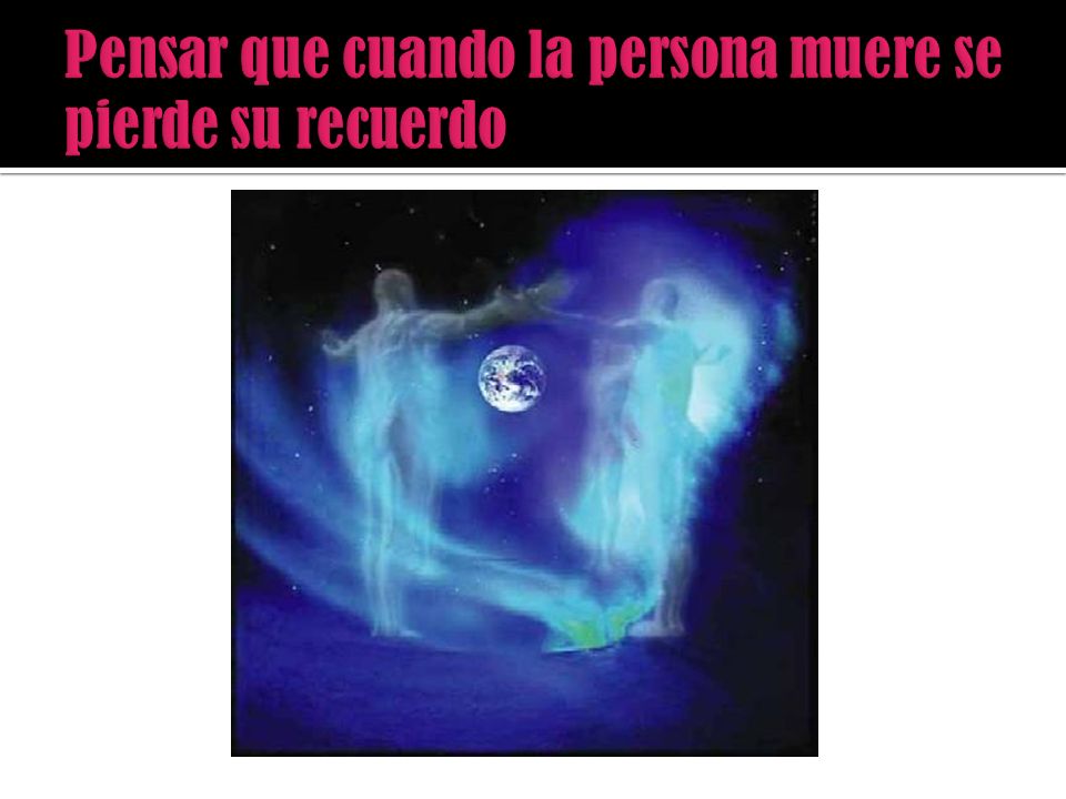 Pensar que cuando la persona muere se pierde su recuerdo