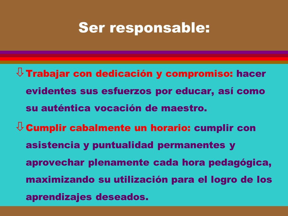Ser responsable: Trabajar con dedicación y compromiso: hacer evidentes sus esfuerzos por educar, así como su auténtica vocación de maestro.