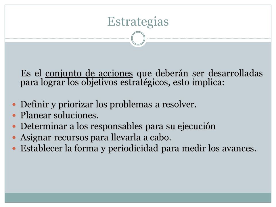 Estrategias Es el conjunto de acciones que deberán ser desarrolladas para lograr los objetivos estratégicos, esto implica: