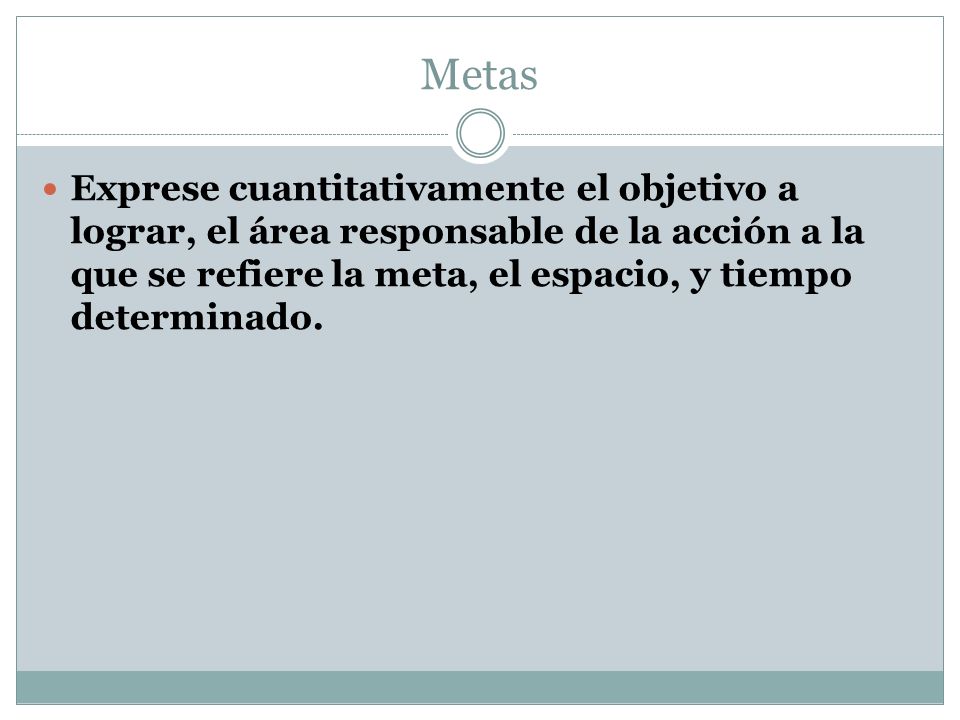 Metas Exprese cuantitativamente el objetivo a lograr, el área responsable de la acción a la que se refiere la meta, el espacio, y tiempo determinado.
