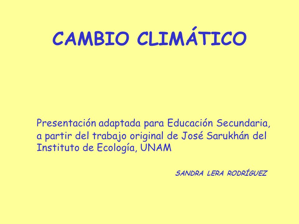 CAMBIO CLIMÁTICO Presentación adaptada para Educación Secundaria, a partir del trabajo original de José Sarukhán del Instituto de Ecología, UNAM.