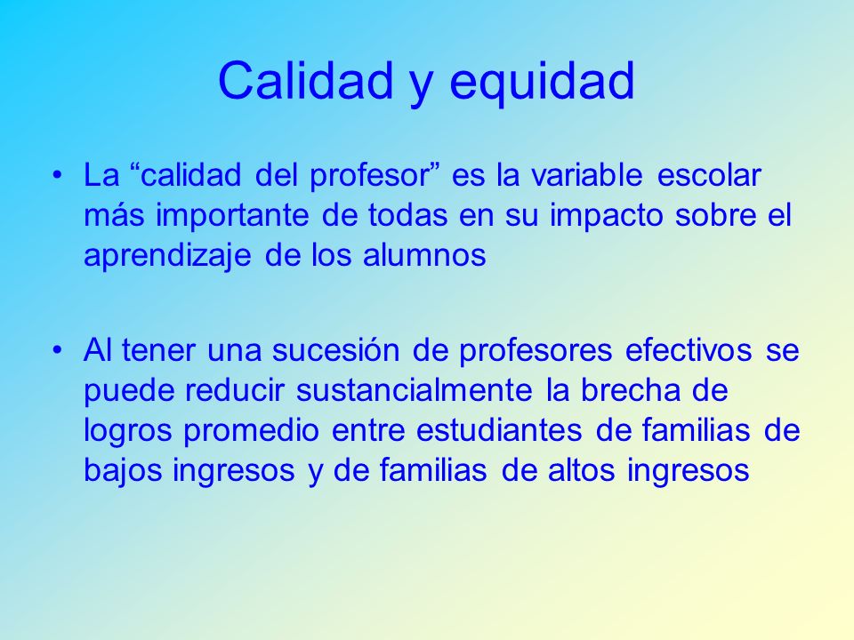 Calidad y equidad La calidad del profesor es la variable escolar más importante de todas en su impacto sobre el aprendizaje de los alumnos.