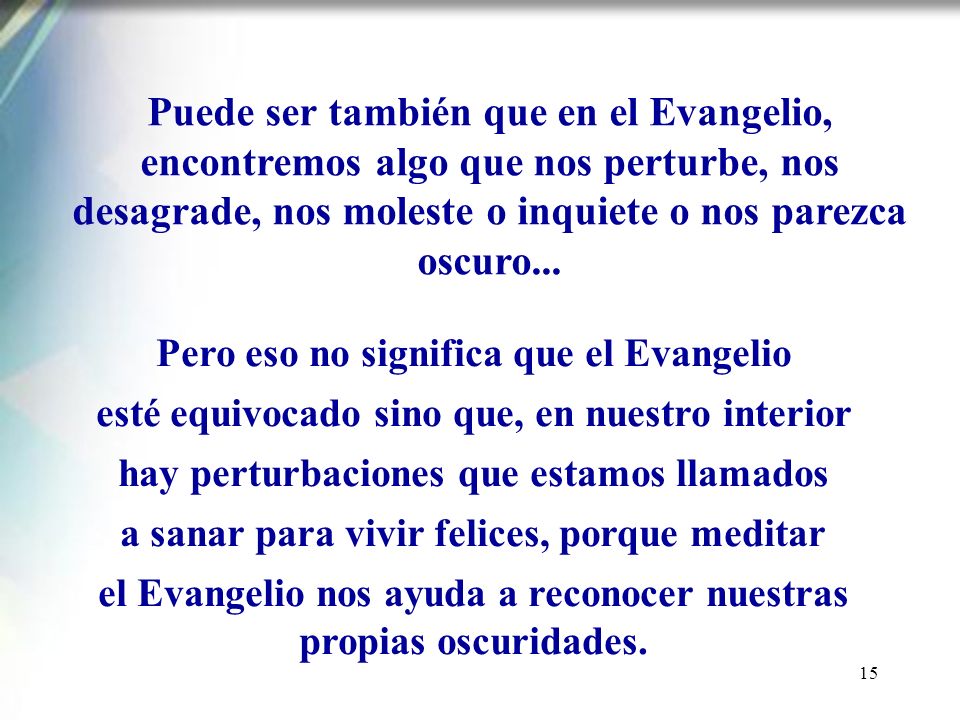 Puede ser también que en el Evangelio, encontremos algo que nos perturbe, nos desagrade, nos moleste o inquiete o nos parezca oscuro...
