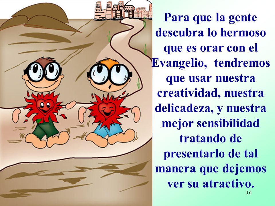 Para que la gente descubra lo hermoso que es orar con el Evangelio, tendremos que usar nuestra creatividad, nuestra delicadeza, y nuestra mejor sensibilidad tratando de presentarlo de tal manera que dejemos ver su atractivo.