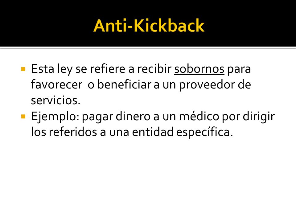 Anti-Kickback Esta ley se refiere a recibir sobornos para favorecer o beneficiar a un proveedor de servicios.