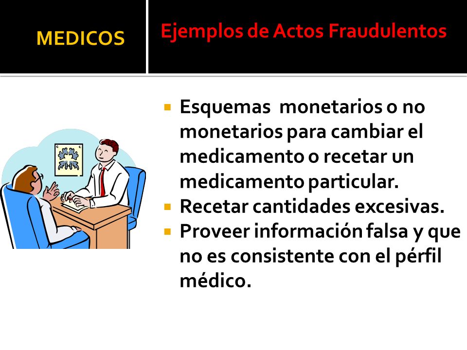 MEDICOS Ejemplos de Actos Fraudulentos. Esquemas monetarios o no monetarios para cambiar el medicamento o recetar un medicamento particular.