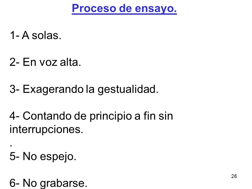 Proceso de ensayo. 1- A solas. 2- En voz alta. 3- Exagerando la gestualidad. 4- Contando de principio a fin sin interrupciones.