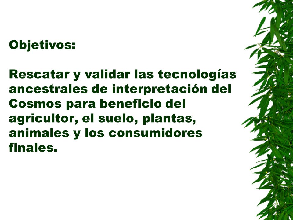 Objetivos: Rescatar y validar las tecnologías ancestrales de interpretación del Cosmos para beneficio del agricultor, el suelo, plantas, animales y los consumidores finales.