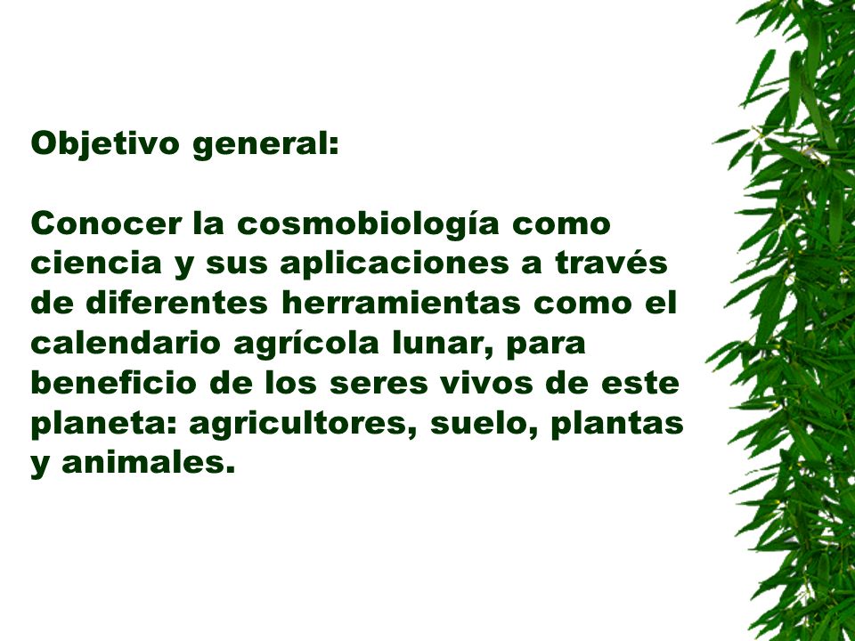 Objetivo general: Conocer la cosmobiología como ciencia y sus aplicaciones a través de diferentes herramientas como el calendario agrícola lunar, para beneficio de los seres vivos de este planeta: agricultores, suelo, plantas y animales.