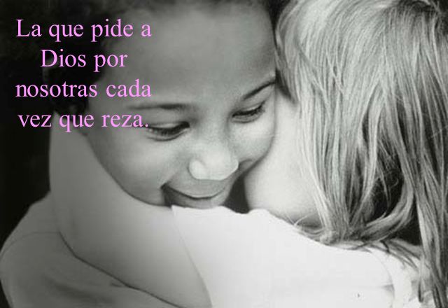 La que pide a Dios por nosotras cada vez que reza.