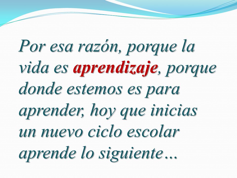 Por esa razón, porque la vida es aprendizaje, porque donde estemos es para aprender, hoy que inicias un nuevo ciclo escolar aprende lo siguiente…