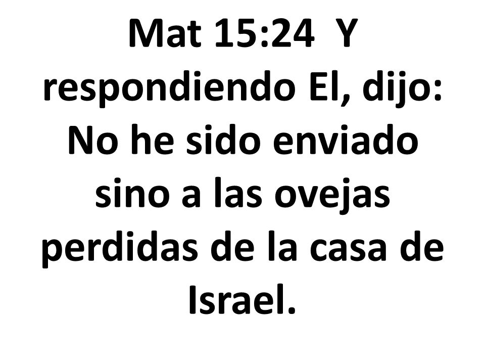 Mat 15:24 Y respondiendo El, dijo: No he sido enviado sino a las ovejas perdidas de la casa de Israel.