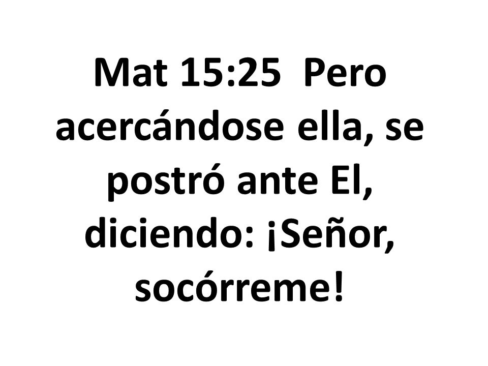 Mat 15:25 Pero acercándose ella, se postró ante El, diciendo: ¡Señor, socórreme!