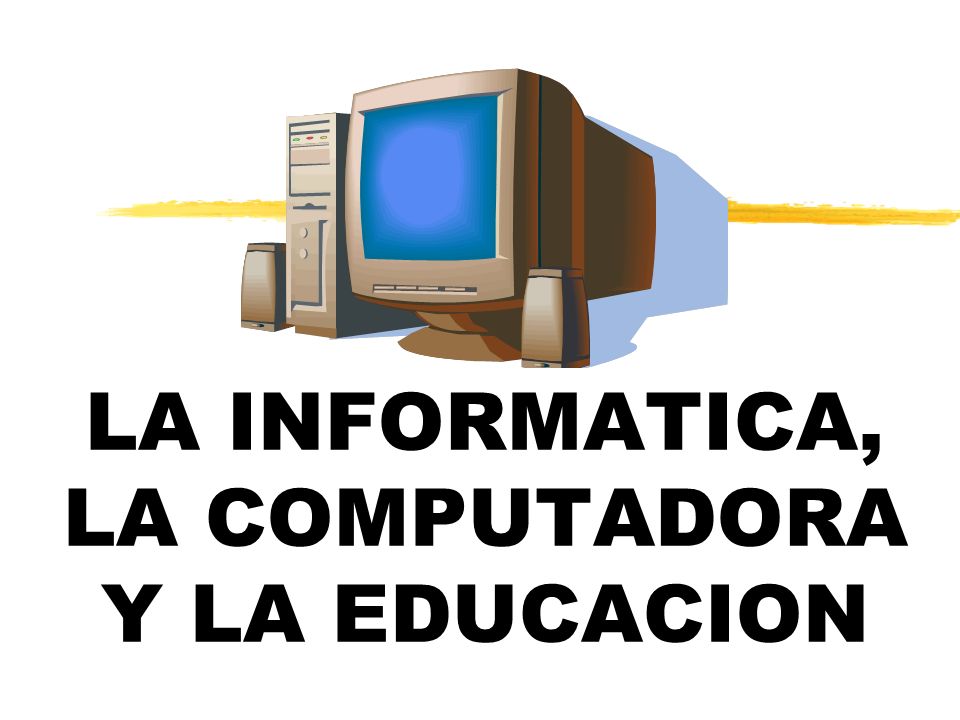 LA INFORMATICA, LA COMPUTADORA Y LA EDUCACION