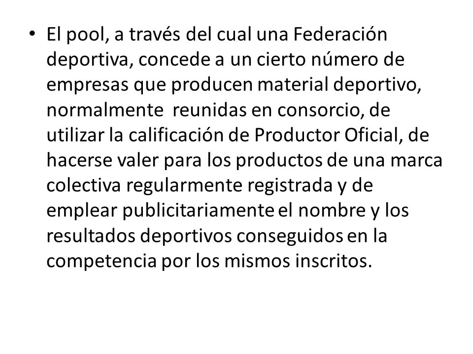 El pool, a través del cual una Federación deportiva, concede a un cierto número de empresas que producen material deportivo, normalmente reunidas en consorcio, de utilizar la calificación de Productor Oficial, de hacerse valer para los productos de una marca colectiva regularmente registrada y de emplear publicitariamente el nombre y los resultados deportivos conseguidos en la competencia por los mismos inscritos.