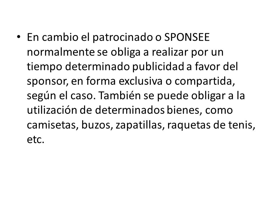 En cambio el patrocinado o SPONSEE normalmente se obliga a realizar por un tiempo determinado publicidad a favor del sponsor, en forma exclusiva o compartida, según el caso.