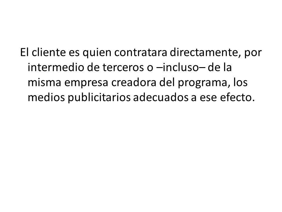 El cliente es quien contratara directamente, por intermedio de terceros o –incluso– de la misma empresa creadora del programa, los medios publicitarios adecuados a ese efecto.