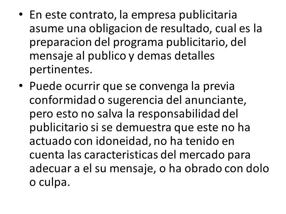 En este contrato, la empresa publicitaria asume una obligacion de resultado, cual es la preparacion del programa publicitario, del mensaje al publico y demas detalles pertinentes.