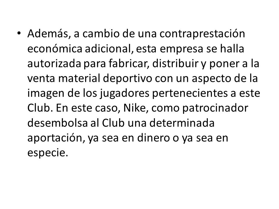 Además, a cambio de una contraprestación económica adicional, esta empresa se halla autorizada para fabricar, distribuir y poner a la venta material deportivo con un aspecto de la imagen de los jugadores pertenecientes a este Club.