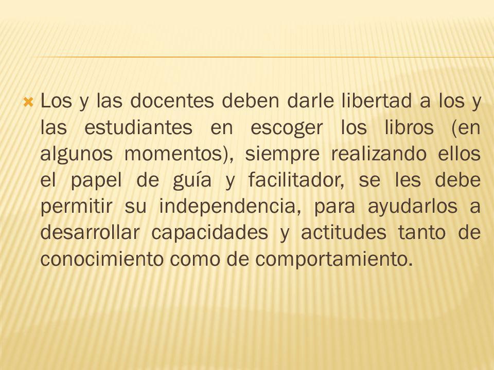Los y las docentes deben darle libertad a los y las estudiantes en escoger los libros (en algunos momentos), siempre realizando ellos el papel de guía y facilitador, se les debe permitir su independencia, para ayudarlos a desarrollar capacidades y actitudes tanto de conocimiento como de comportamiento.