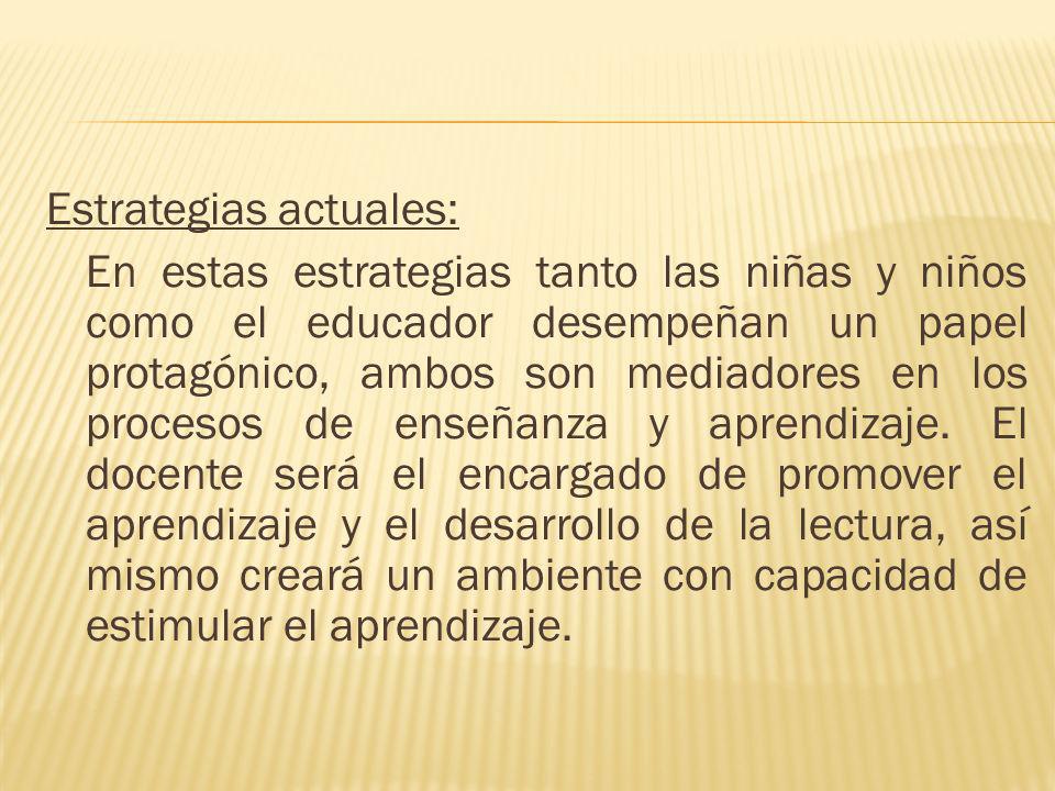 Estrategias actuales: En estas estrategias tanto las niñas y niños como el educador desempeñan un papel protagónico, ambos son mediadores en los procesos de enseñanza y aprendizaje.