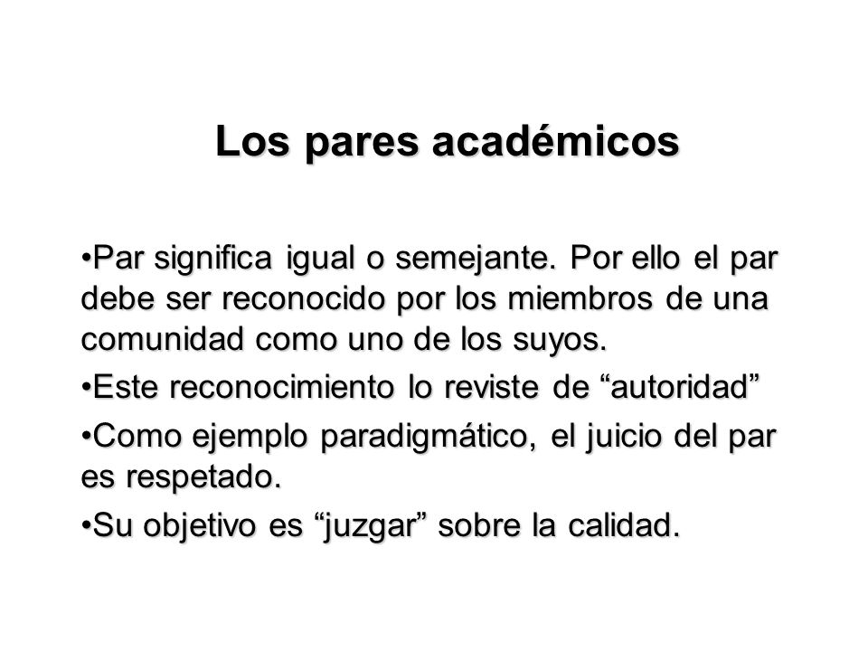 Los pares académicos Par significa igual o semejante. Por ello el par debe ser reconocido por los miembros de una comunidad como uno de los suyos.
