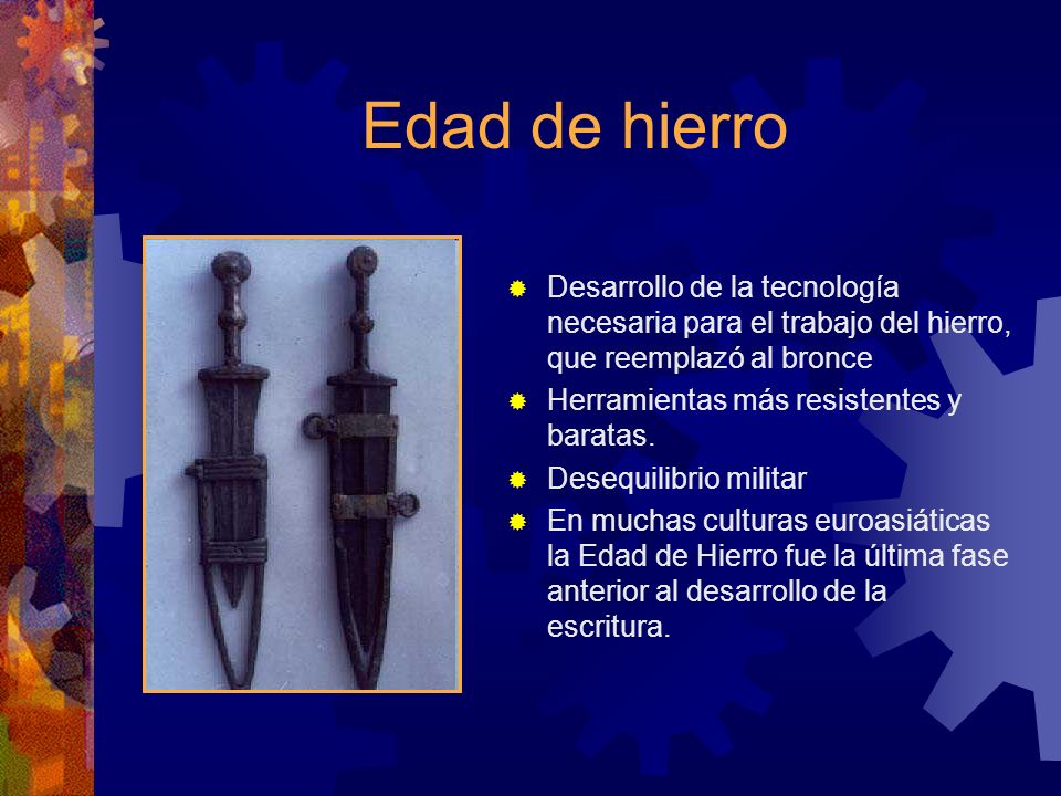 Edad de hierro Desarrollo de la tecnología necesaria para el trabajo del hierro, que reemplazó al bronce.