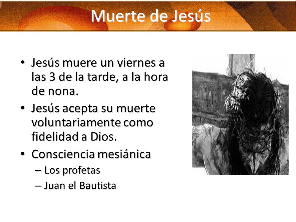 Muerte de Jesús Jesús muere un viernes a las 3 de la tarde, a la hora de nona. Jesús acepta su muerte voluntariamente como fidelidad a Dios.