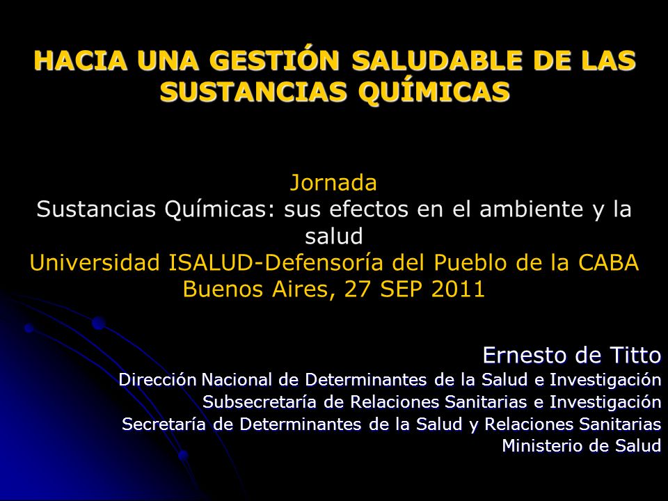 HACIA UNA GESTIÓN SALUDABLE DE LAS SUSTANCIAS QUÍMICAS Jornada Sustancias Químicas: sus efectos en el ambiente y la salud Universidad ISALUD-Defensoría del Pueblo de la CABA Buenos Aires, 27 SEP 2011