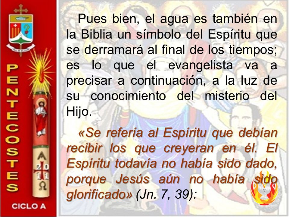 Pues bien, el agua es también en la Biblia un símbolo del Espíritu que se derramará al final de los tiempos; es lo que el evangelista va a precisar a continuación, a la luz de su conocimiento del misterio del Hijo.