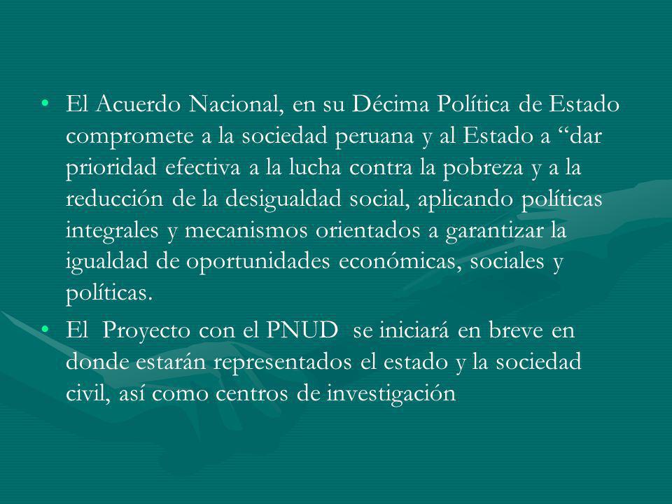 El Acuerdo Nacional, en su Décima Política de Estado compromete a la sociedad peruana y al Estado a dar prioridad efectiva a la lucha contra la pobreza y a la reducción de la desigualdad social, aplicando políticas integrales y mecanismos orientados a garantizar la igualdad de oportunidades económicas, sociales y políticas.