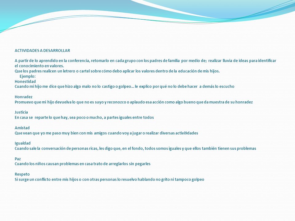 ACTIVIDADES A DESARROLLAR A partir de lo aprendido en la conferencia, retomarlo en cada grupo con los padres de familia por medio de; realizar lluvia de ideas para identificar el conocimiento en valores.