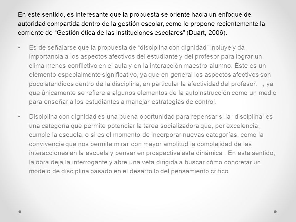 En este sentido, es interesante que la propuesta se oriente hacia un enfoque de autoridad compartida dentro de la gestión escolar, como lo propone recientemente la corriente de Gestión ética de las instituciones escolares (Duart, 2006).