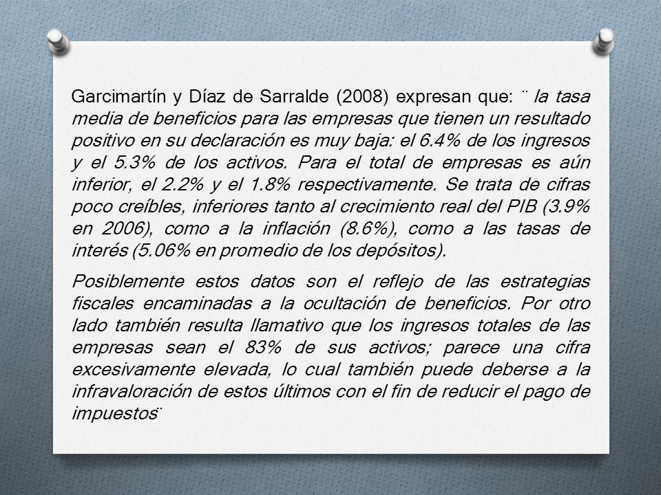 Garcimartín y Díaz de Sarralde (2008) expresan que: ¨ la tasa media de beneficios para las empresas que tienen un resultado positivo en su declaración es muy baja: el 6.4% de los ingresos y el 5.3% de los activos. Para el total de empresas es aún inferior, el 2.2% y el 1.8% respectivamente. Se trata de cifras poco creíbles, inferiores tanto al crecimiento real del PIB (3.9% en 2006), como a la inflación (8.6%), como a las tasas de interés (5.06% en promedio de los depósitos).