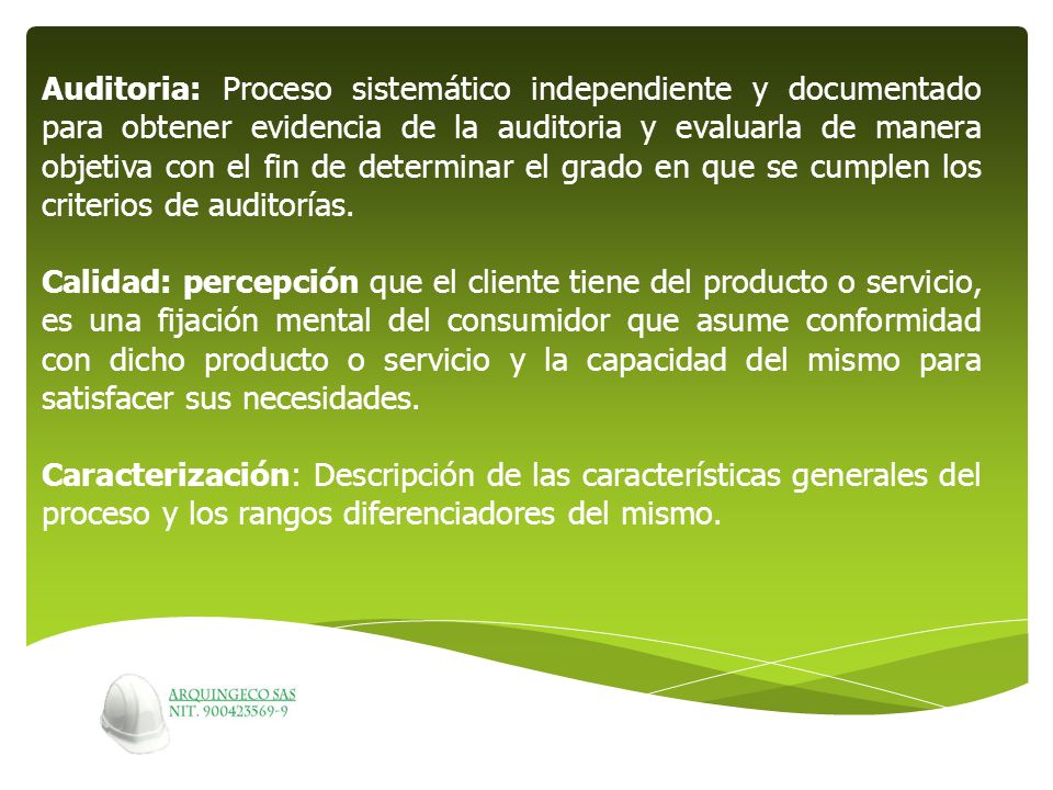 Auditoria: Proceso sistemático independiente y documentado para obtener evidencia de la auditoria y evaluarla de manera objetiva con el fin de determinar el grado en que se cumplen los criterios de auditorías.