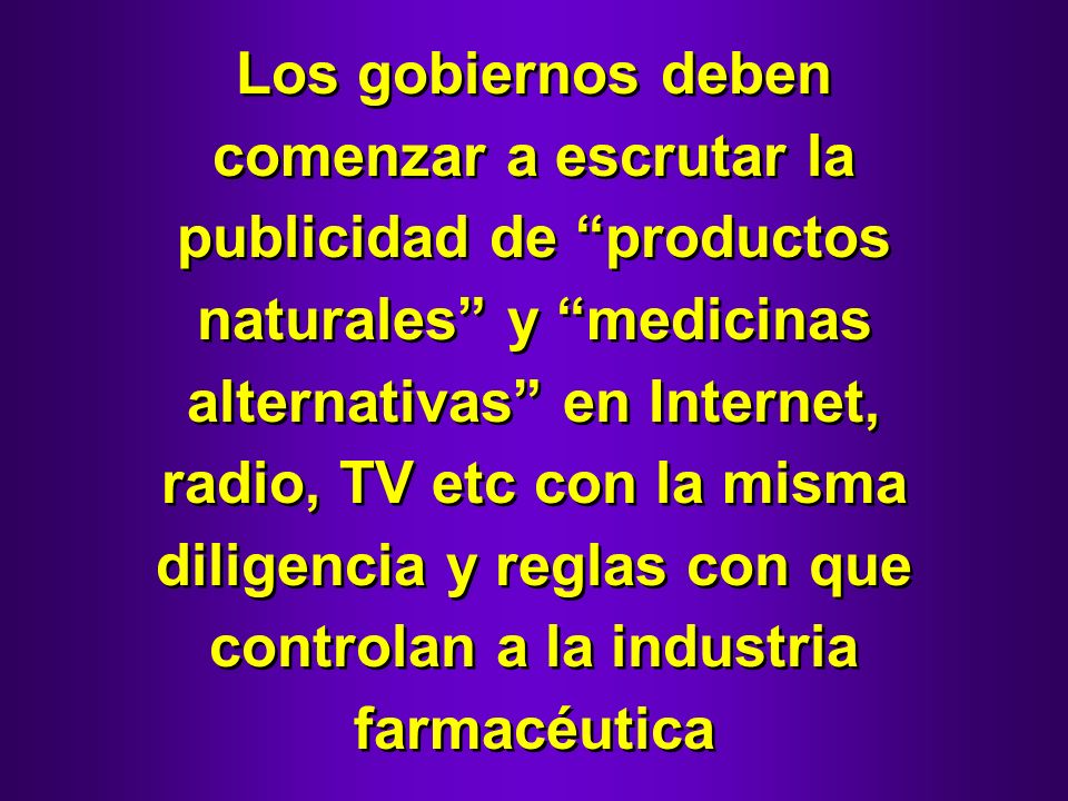 Los gobiernos deben comenzar a escrutar la publicidad de productos naturales y medicinas alternativas en Internet, radio, TV etc con la misma diligencia y reglas con que controlan a la industria farmacéutica